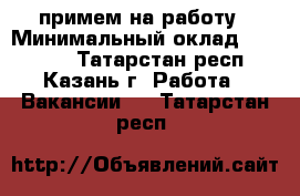 примем на работу › Минимальный оклад ­ 55 000 - Татарстан респ., Казань г. Работа » Вакансии   . Татарстан респ.